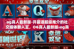 og真人最新版-开篇语超级推介的社交媒体新人王，OG真人最新版-og真人最新版