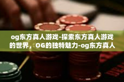 og东方真人游戏-探索东方真人游戏的世界，OG的独特魅力-og东方真人游戏