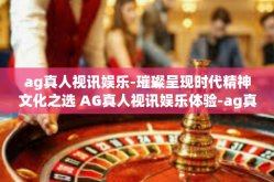 ag真人视讯娱乐-璀璨呈现时代精神文化之选 AG真人视讯娱乐体验-ag真人视讯娱乐