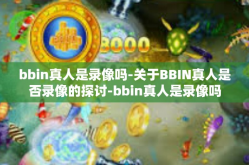 bbin真人是录像吗-关于BBIN真人是否录像的探讨-bbin真人是录像吗