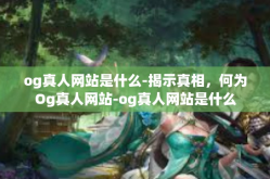 og真人网站是什么-揭示真相，何为Og真人网站-og真人网站是什么