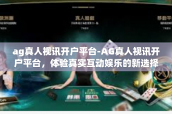 ag真人视讯开户平台-AG真人视讯开户平台，体验真实互动娱乐的新选择-ag真人视讯开户平台