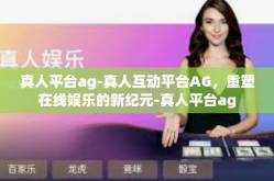 真人平台ag-真人互动平台AG，重塑在线娱乐的新纪元-真人平台ag