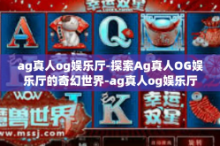ag真人og娱乐厅-探索Ag真人OG娱乐厅的奇幻世界-ag真人og娱乐厅