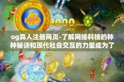 og真人注册网页-了解网络科技的种种秘诀和现代社会交互的力量成为了每位年轻人不断探索的主题，这其中OG真人注册网页尤其吸引了我们的注意力。在这篇文章中，我们将更深入地探索这个网站的特色和吸引点。og真人注册网页