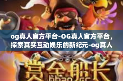 og真人官方平台-OG真人官方平台，探索真实互动娱乐的新纪元-og真人官方平台