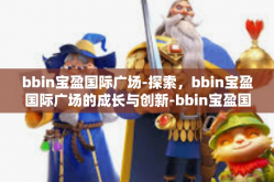 bbin宝盈国际广场-探索，bbin宝盈国际广场的成长与创新-bbin宝盈国际广场