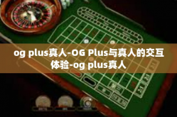 og plus真人-OG Plus与真人的交互体验-og plus真人