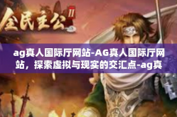 ag真人国际厅网站-AG真人国际厅网站，探索虚拟与现实的交汇点-ag真人国际厅网站