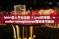 bbin真人平台出租-1.Und的花瓣、vender unregistered等词语可能是在描述某个场景或者是一个事件的关键组成部分。具体需要根据上下文进行分析和理解。而在这个案例中，它们可能与某个特定的项目或活动有关。bbin真人平台出租