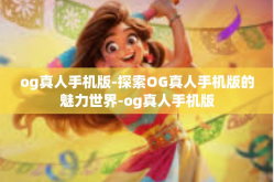 og真人手机版-探索OG真人手机版的魅力世界-og真人手机版