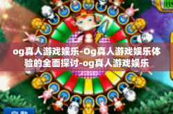 og真人游戏娱乐-Og真人游戏娱乐体验的全面探讨-og真人游戏娱乐