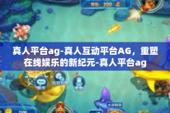 真人平台ag-真人互动平台AG，重塑在线娱乐的新纪元-真人平台ag