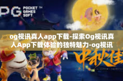 og视讯真人app下载-探索Og视讯真人App下载体验的独特魅力-og视讯真人app下载