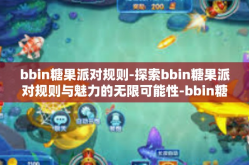 bbin糖果派对规则-探索bbin糖果派对规则与魅力的无限可能性-bbin糖果派对规则