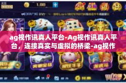ag视作讯真人平台-Ag视作讯真人平台，连接真实与虚拟的桥梁-ag视作讯真人平台