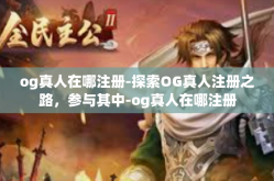 og真人在哪注册-探索OG真人注册之路，参与其中-og真人在哪注册