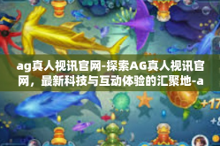 ag真人视讯官网-探索AG真人视讯官网，最新科技与互动体验的汇聚地-ag真人视讯官网