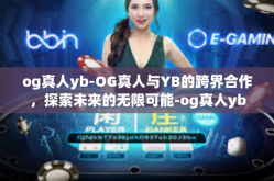 og真人yb-OG真人与YB的跨界合作，探索未来的无限可能-og真人yb