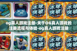 og真人游戏注册-关于OG真人游戏的注册流程与体验-og真人游戏注册