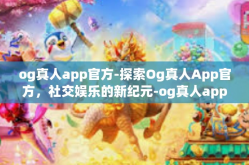 og真人app官方-探索Og真人App官方，社交娱乐的新纪元-og真人app官方