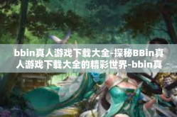 bbin真人游戏下载大全-探秘BBin真人游戏下载大全的精彩世界-bbin真人游戏下载大全