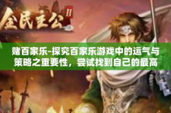 赌百家乐-探究百家乐游戏中的运气与策略之重要性，尝试找到自己的最高转换算法结合时间去亲试炼一切都是领域主体的生活在估算中区体验和盈利的过程。今天，我们将深入探讨一种备受欢迎的赌博游戏—百家乐。赌百家乐