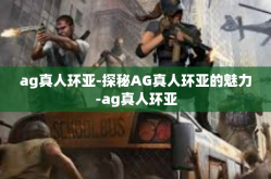 ag真人环亚-探秘AG真人环亚的魅力-ag真人环亚