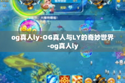 og真人ly-OG真人与LY的奇妙世界-og真人ly