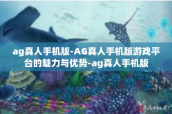 ag真人手机版-AG真人手机版游戏平台的魅力与优势-ag真人手机版