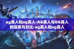 ag真人和og真人-AG真人与OG真人的探索与对比-ag真人和og真人