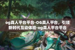 og真人平台平台-OG真人平台，引领新时代互动体验-og真人平台平台
