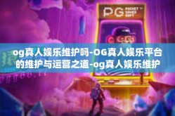 og真人娱乐维护吗-OG真人娱乐平台的维护与运营之道-og真人娱乐维护吗