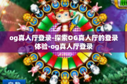 og真人厅登录-探索OG真人厅的登录体验-og真人厅登录