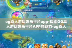 og真人游戏娱乐平台app-探索OG真人游戏娱乐平台APP的魅力-og真人游戏娱乐平台app