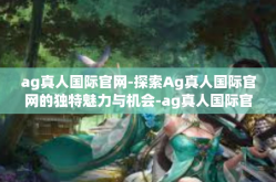 ag真人国际官网-探索Ag真人国际官网的独特魅力与机会-ag真人国际官网