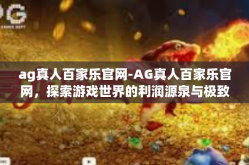 ag真人百家乐官网-AG真人百家乐官网，探索游戏世界的利润源泉与极致体验-ag真人百家乐官网