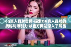og真人品牌官网-探索OG真人品牌的奥秘与吸引力 从官方网站深入了解品牌的全新篇章-og真人品牌官网