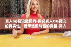 真人og视讯做假吗-探究真人OG视讯的真实性，揭示造假与否的真相-真人og视讯做假吗