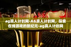 ag真人计划网-AG真人计划网，探索在线游戏的新纪元-ag真人计划网