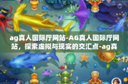 ag真人国际厅网站-AG真人国际厅网站，探索虚拟与现实的交汇点-ag真人国际厅网站