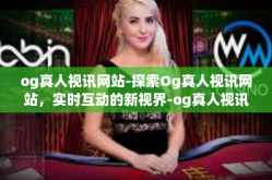 og真人视讯网站-探索Og真人视讯网站，实时互动的新视界-og真人视讯网站