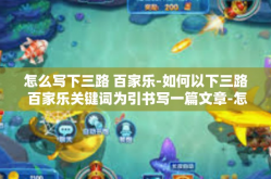 怎么写下三路 百家乐-如何以下三路 百家乐关键词为引书写一篇文章-怎么写下三路 百家乐