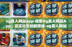 og真人网站app-探索Og真人网站App，现实社交的新领域-og真人网站app