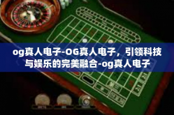 og真人电子-OG真人电子，引领科技与娱乐的完美融合-og真人电子