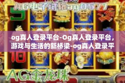 og真人登录平台-Og真人登录平台，游戏与生活的新桥梁-og真人登录平台