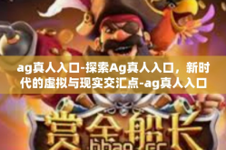 ag真人入口-探索Ag真人入口，新时代的虚拟与现实交汇点-ag真人入口