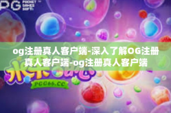 og注册真人客户端-深入了解OG注册真人客户端-og注册真人客户端