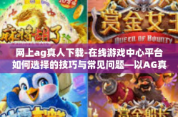 网上ag真人下载-在线游戏中心平台如何选择的技巧与常见问题—以AG真人下载为例-网上ag真人下载