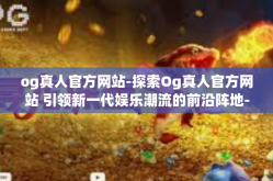 og真人官方网站-探索Og真人官方网站 引领新一代娱乐潮流的前沿阵地-og真人官方网站